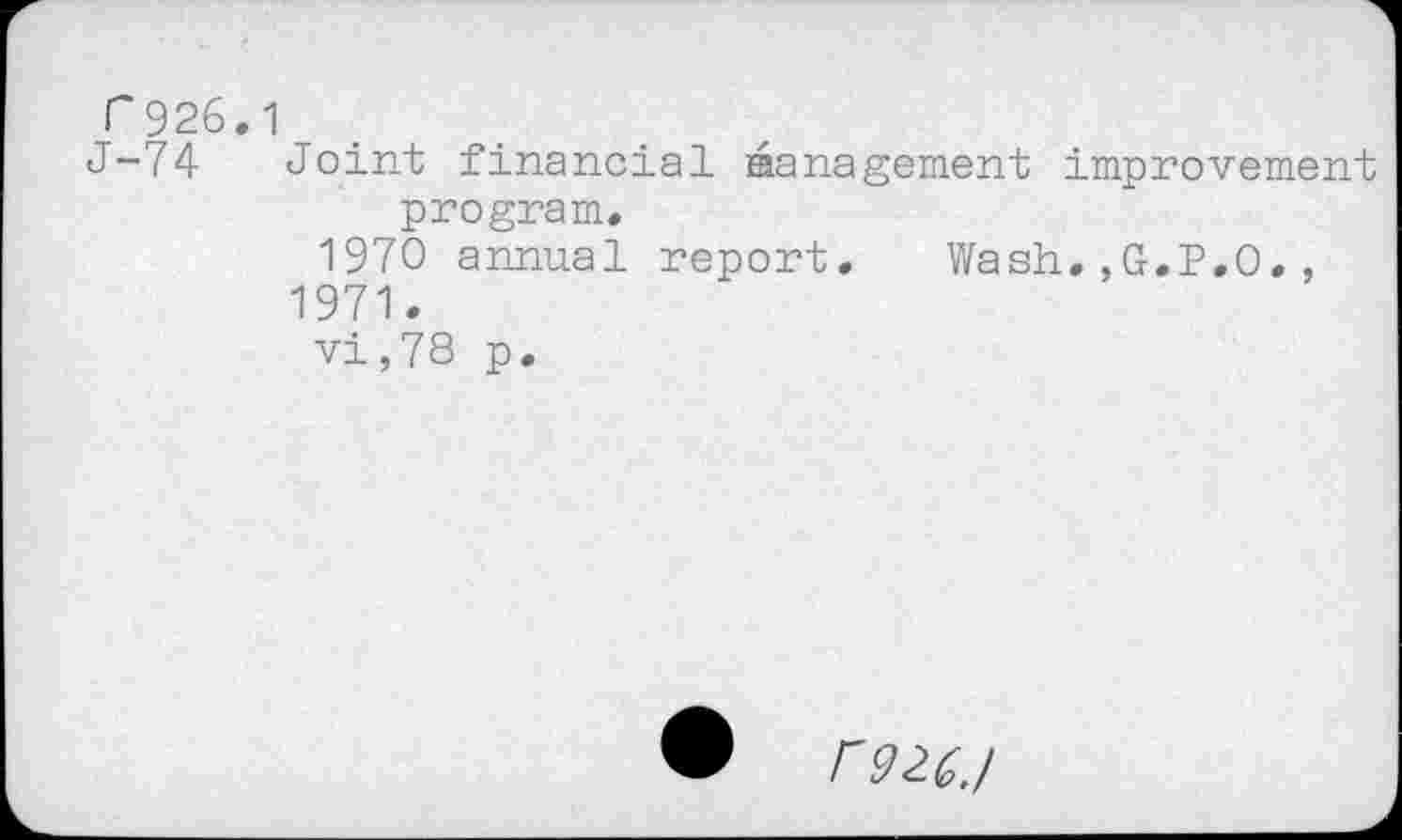 ﻿C926.1
J-74 Joint financial Management improvement program.
1970 annual report. Wash.,G.P.O., 1971.
vi,78 p.
r 92CJ